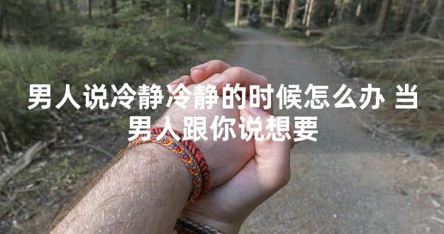 男人说冷静冷静的时候怎么办 当男人跟你说想要